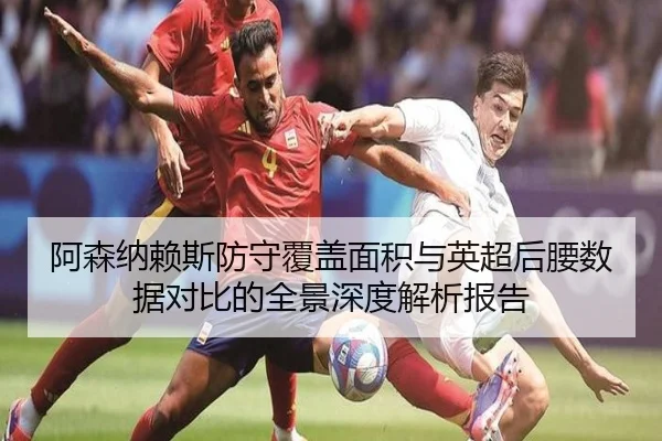 阿森纳赖斯防守覆盖面积与英超后腰数据对比的全景深度解析报告