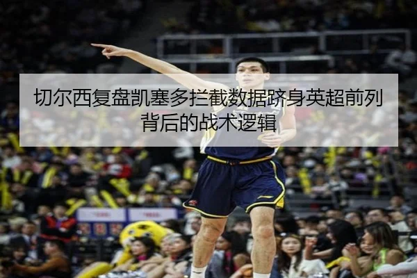 切尔西复盘凯塞多拦截数据跻身英超前列背后的战术逻辑