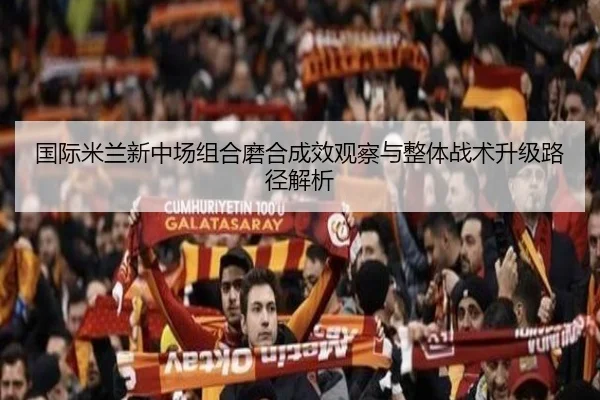 国际米兰新中场组合磨合成效观察与整体战术升级路径解析